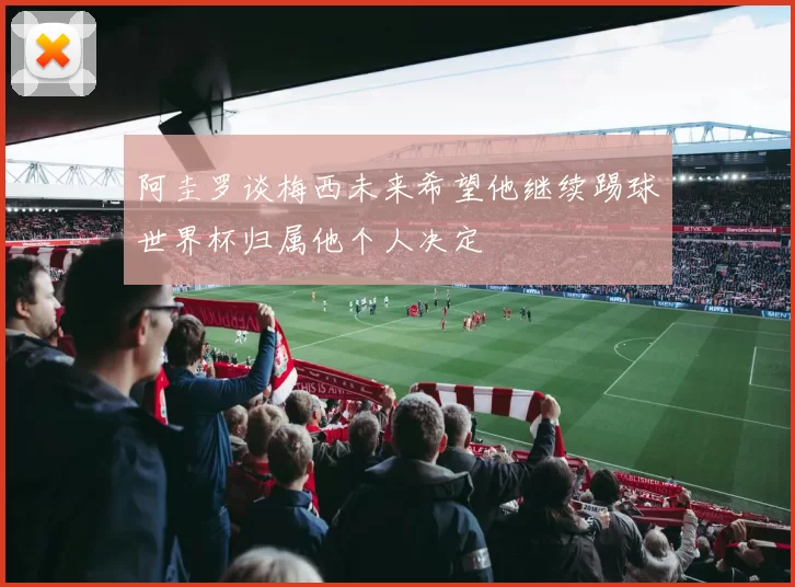 阿圭罗谈梅西未来希望他继续踢球世界杯归属他个人决定