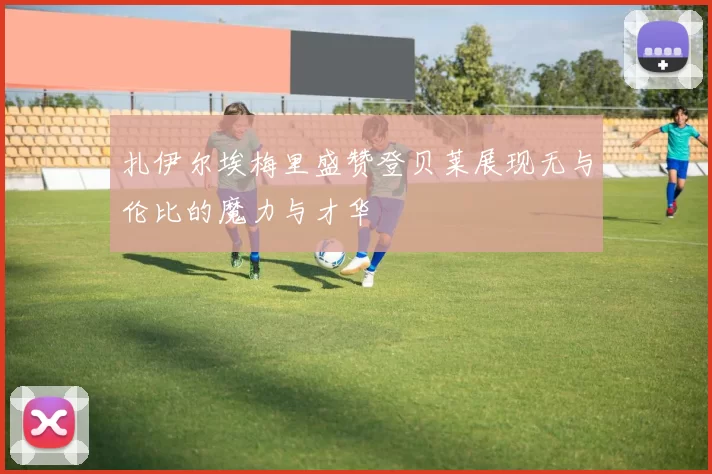 扎伊尔埃梅里盛赞登贝莱展现无与伦比的魔力与才华