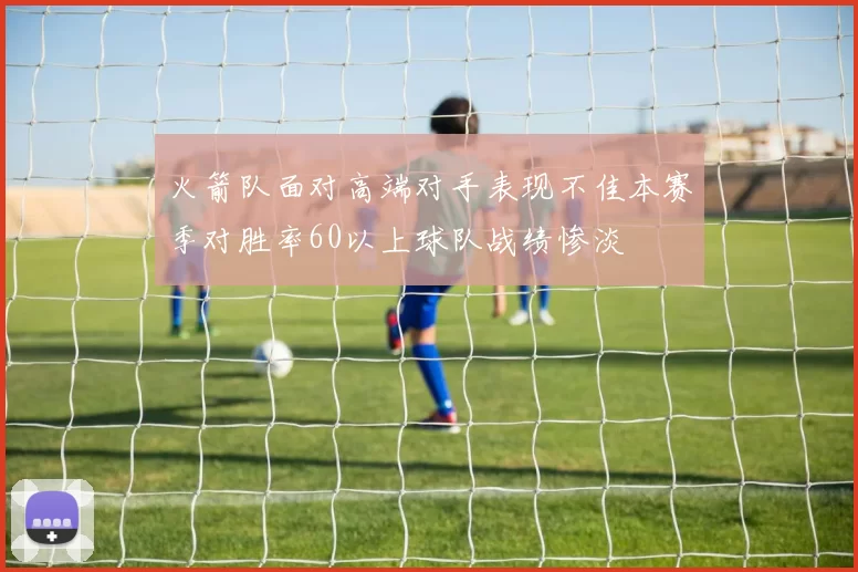 火箭队面对高端对手表现不佳本赛季对胜率60以上球队战绩惨淡