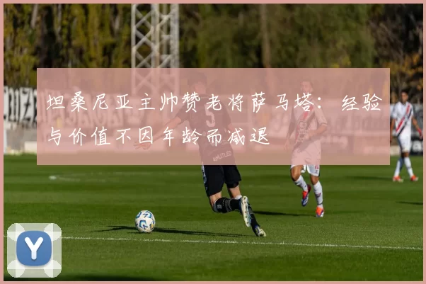 坦桑尼亚主帅赞老将萨马塔：经验与价值不因年龄而减退