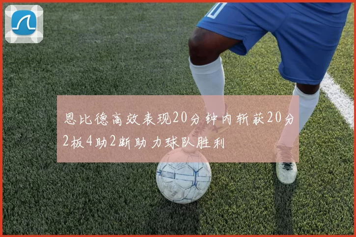 恩比德高效表现20分钟内斩获20分2板4助2断助力球队胜利