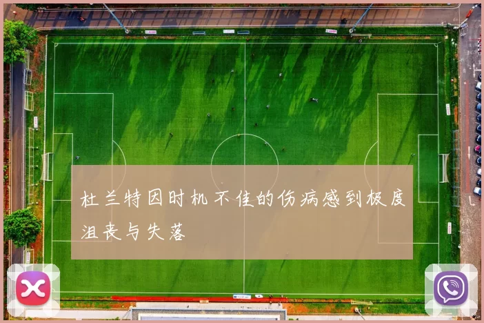 杜兰特因时机不佳的伤病感到极度沮丧与失落