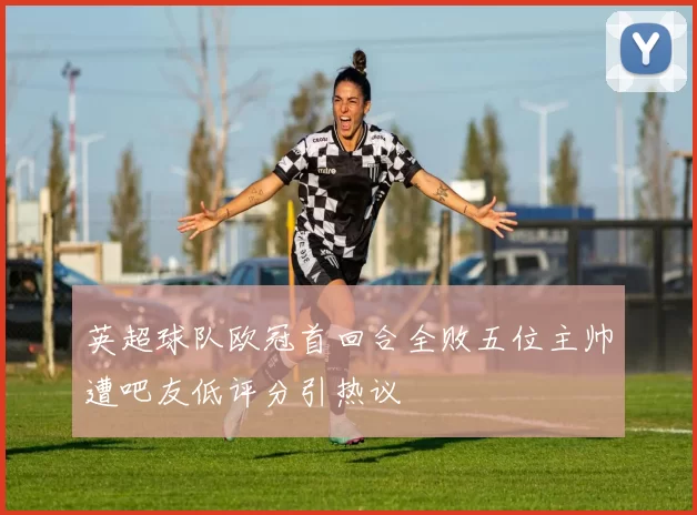 英超球队欧冠首回合全败五位主帅遭吧友低评分引热议