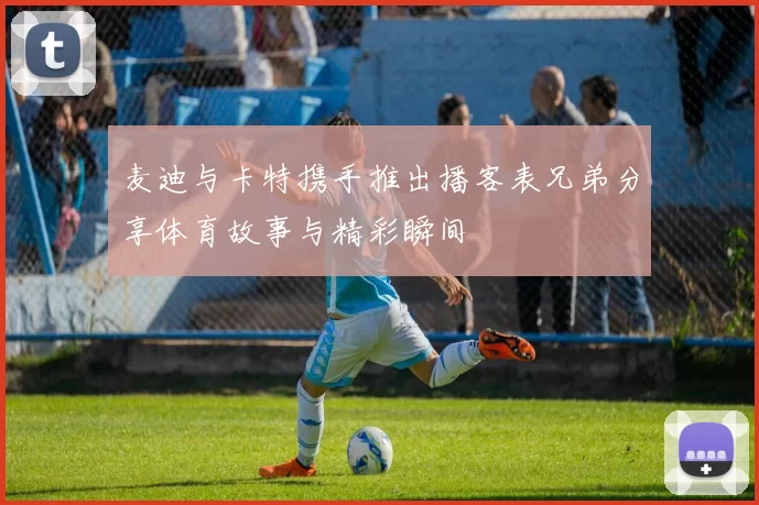 麦迪与卡特携手推出播客表兄弟分享体育故事与精彩瞬间