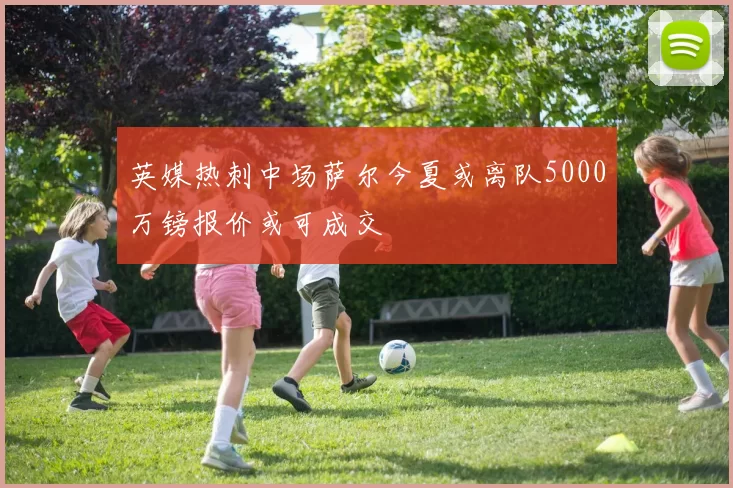 英媒热刺中场萨尔今夏或离队5000万镑报价或可成交