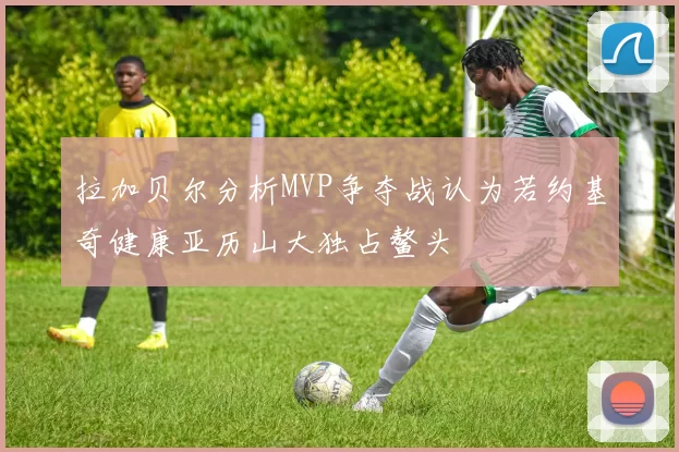 拉加贝尔分析MVP争夺战认为若约基奇健康亚历山大独占鳌头