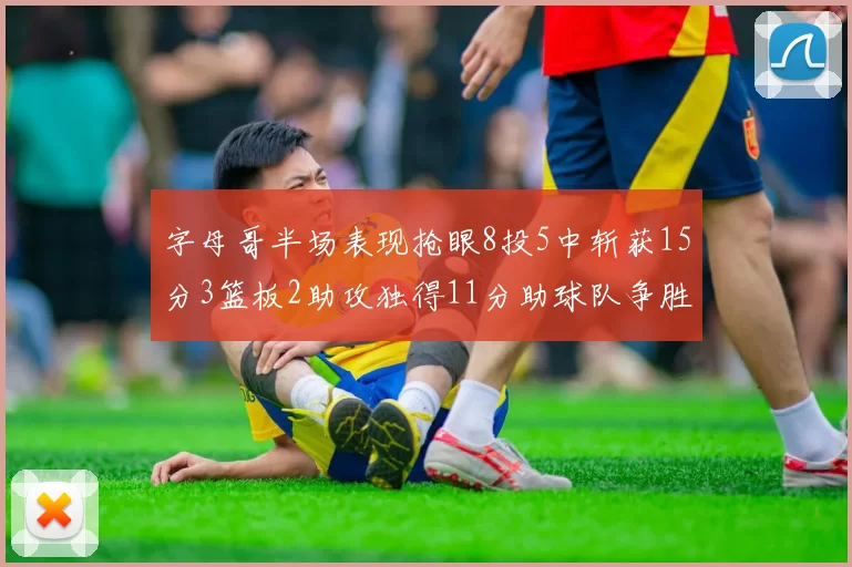 字母哥半场表现抢眼8投5中斩获15分3篮板2助攻独得11分助球队争胜