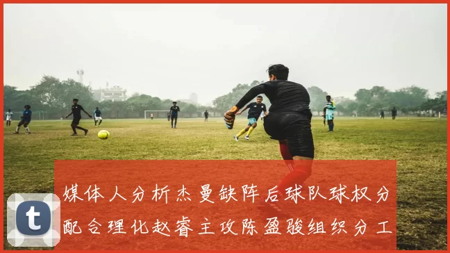 媒体人分析杰曼缺阵后球队球权分配合理化赵睿主攻陈盈骏组织分工明确