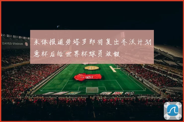 米体报道劳塔罗即将复出齐沃计划意杯后给世界杯球员放假