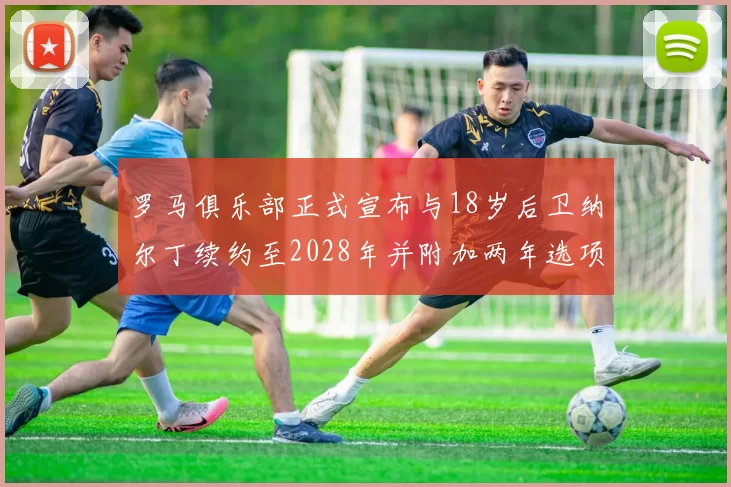 罗马俱乐部正式宣布与18岁后卫纳尔丁续约至2028年并附加两年选项