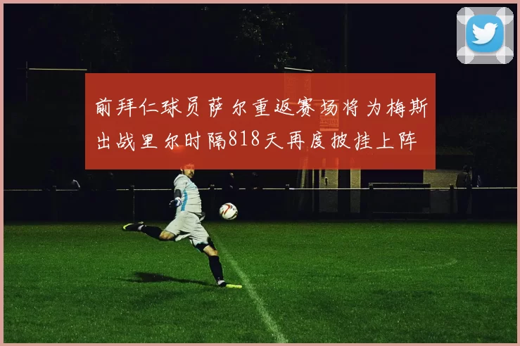 前拜仁球员萨尔重返赛场将为梅斯出战里尔时隔818天再度披挂上阵