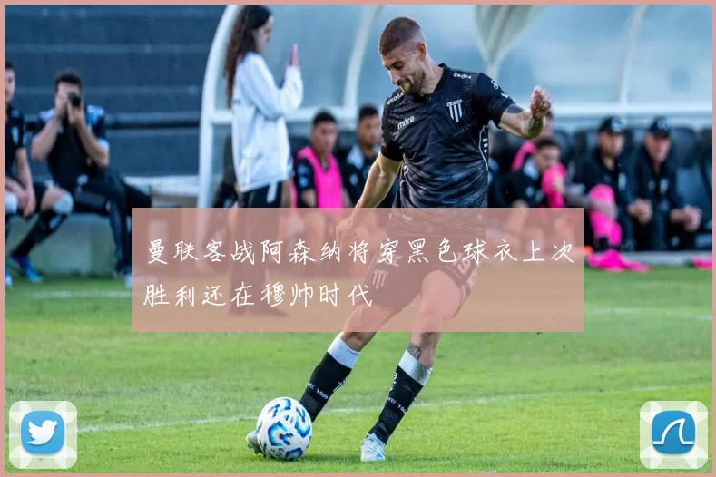 曼联客战阿森纳将穿黑色球衣上次胜利还在穆帅时代