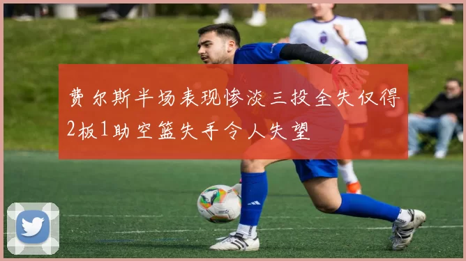 费尔斯半场表现惨淡三投全失仅得2板1助空篮失手令人失望
