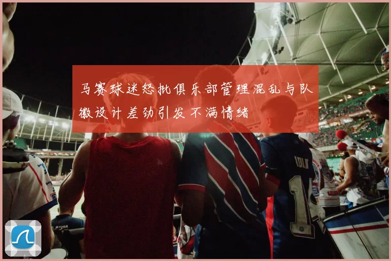 马赛球迷怒批俱乐部管理混乱与队徽设计差劲引发不满情绪