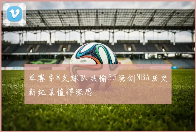 单赛季8支球队共输55场创NBA历史新纪录值得深思