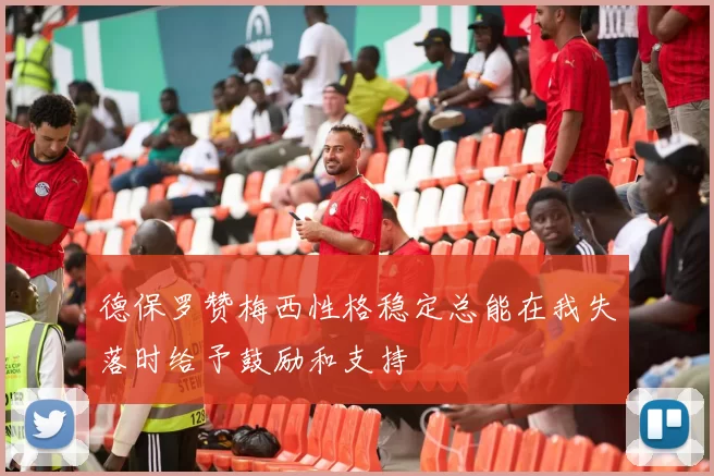 德保罗赞梅西性格稳定总能在我失落时给予鼓励和支持