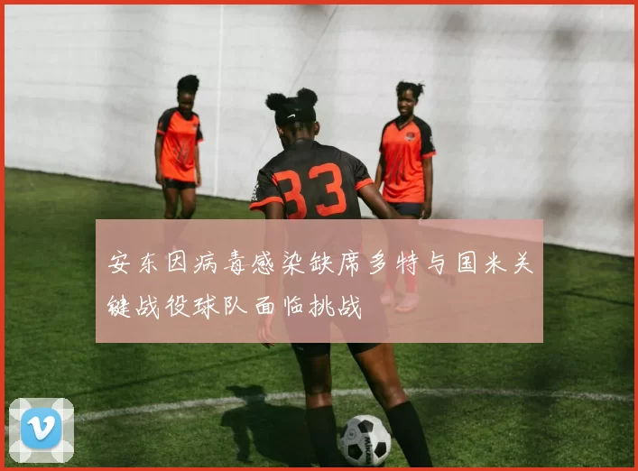 安东因病毒感染缺席多特与国米关键战役球队面临挑战
