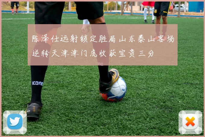 陈泽仕远射锁定胜局山东泰山客场逆转天津津门虎收获宝贵三分