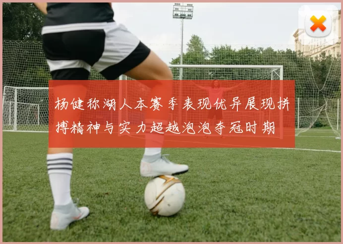 杨健称湖人本赛季表现优异展现拼搏精神与实力超越泡泡夺冠时期
