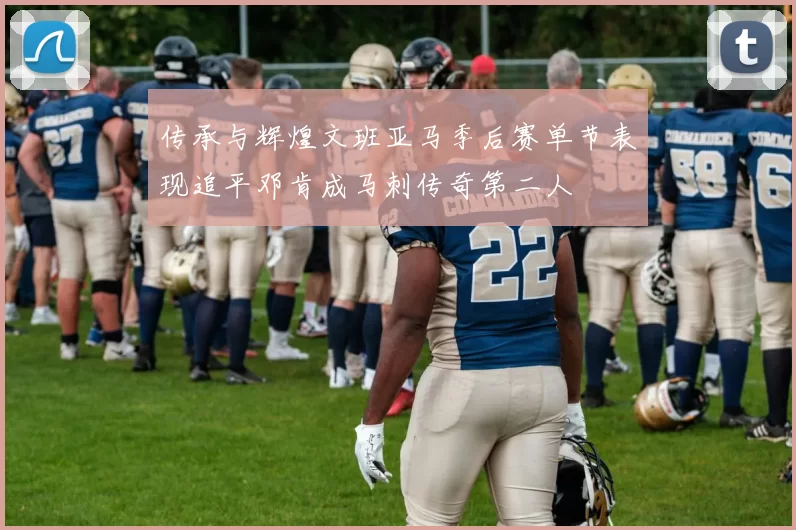 传承与辉煌文班亚马季后赛单节表现追平邓肯成马刺传奇第二人