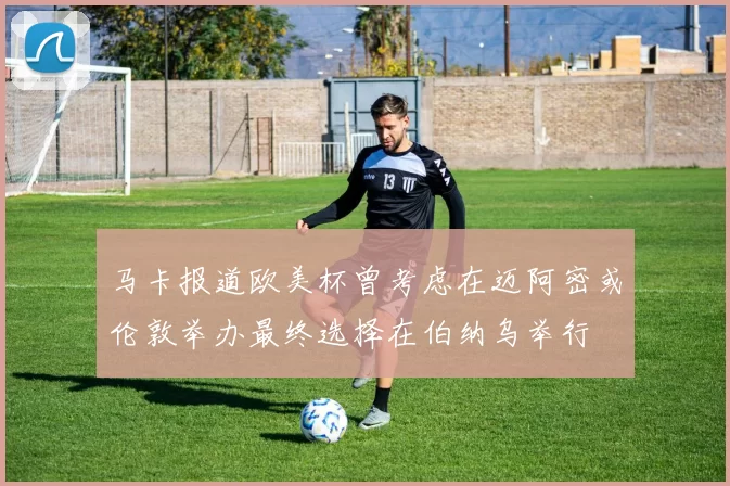 马卡报道欧美杯曾考虑在迈阿密或伦敦举办最终选择在伯纳乌举行