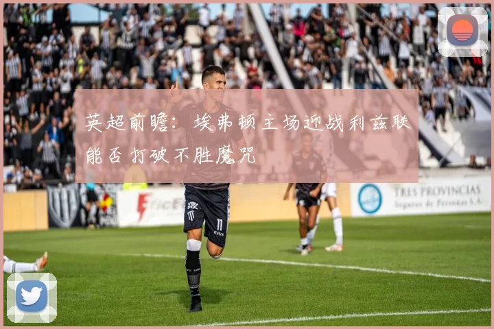 英超前瞻：埃弗顿主场迎战利兹联能否打破不胜魔咒