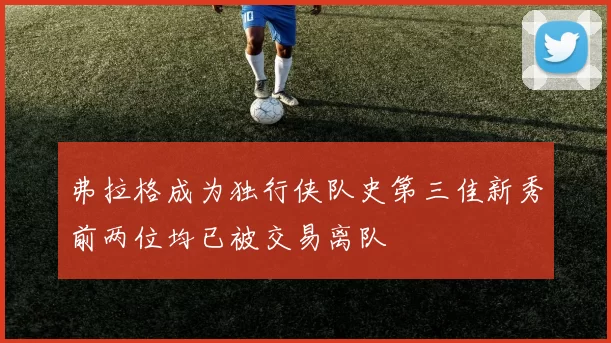 弗拉格成为独行侠队史第三佳新秀前两位均已被交易离队