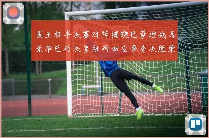 国王杯半决赛对阵揭晓巴萨迎战马竞毕巴对决皇社两回合争夺决胜荣耀