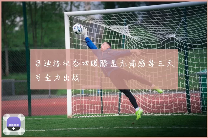 吕迪格状态回暖膝盖无痛感每三天可全力出战