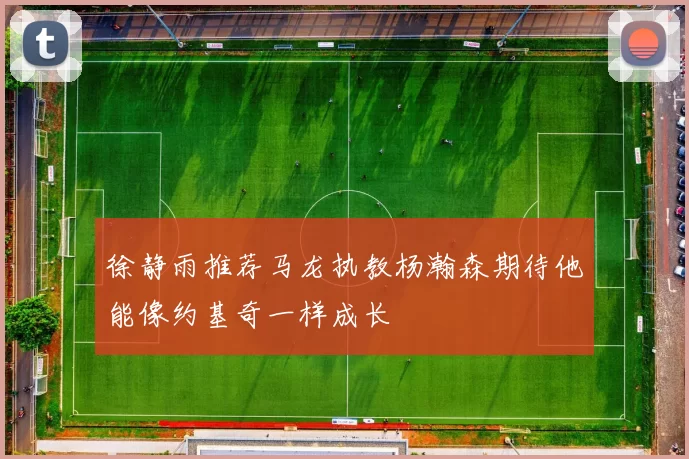 徐静雨推荐马龙执教杨瀚森期待他能像约基奇一样成长